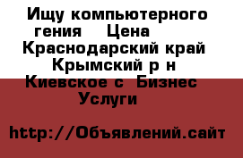 Ищу компьютерного гения! › Цена ­ 100 - Краснодарский край, Крымский р-н, Киевское с. Бизнес » Услуги   